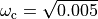 \omega_\text{c} = \sqrt{0.005}