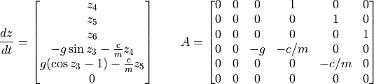 \frac{dz}{dt} = \begin{bmatrix}
z_4 \\
z_5 \\
z_6 \\
-g \sin z_3 -\frac{c}{m} z_4 \\
g(\cos z_3 - 1)- \frac{c}{m} z_5 \\
0
\end{bmatrix}
\qquad
A = \begin{bmatrix}
0 & 0 & 0 &1&0&0\\
0&0&0&0&1&0 \\
0&0&0&0&0&1 \\
0&0&-g&-c/m&0&0 \\
0&0&0&0&-c/m&0 \\
0&0&0&0&0&0
\end{bmatrix}