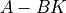 A - B K
