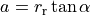a = r_\text{r} \tan \alpha